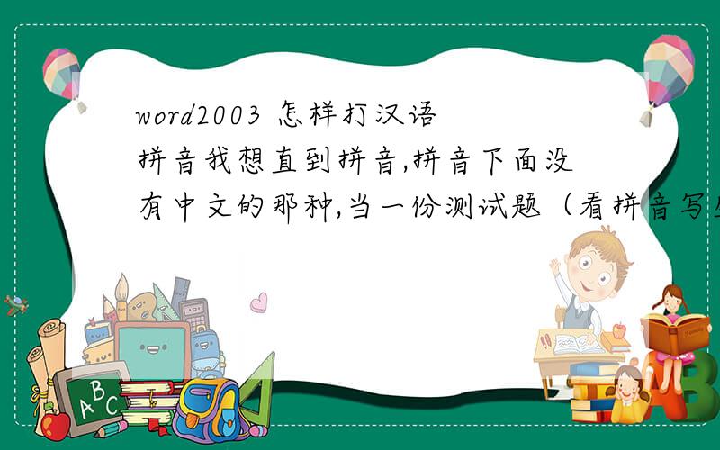 word2003 怎样打汉语拼音我想直到拼音,拼音下面没有中文的那种,当一份测试题（看拼音写生字的那种）.可是用Word里的拼音,一把中文删了拼音也没了,怎么弄?