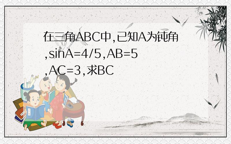 在三角ABC中,已知A为钝角,sinA=4/5,AB=5,AC=3,求BC