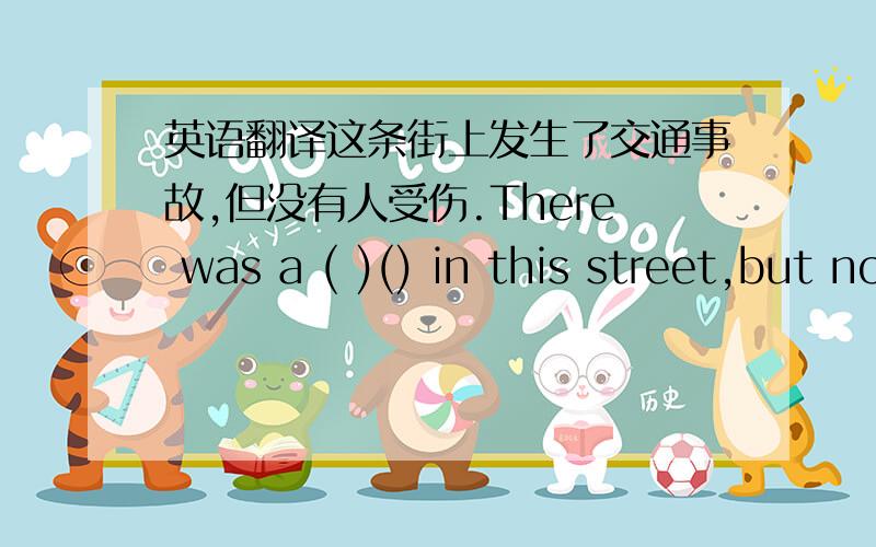 英语翻译这条街上发生了交通事故,但没有人受伤.There was a ( )() in this street,but no one was hurt.