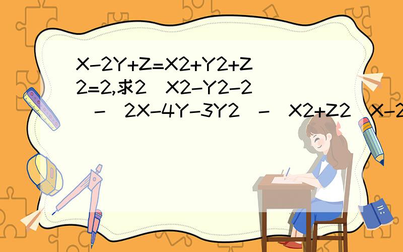 X-2Y+Z=X2+Y2+Z2=2,求2(X2-Y2-2)-(2X-4Y-3Y2)-(X2+Z2)X-2Y+Z=X²+Y²+Z²=2,求2(X²-Y²-2)-(2X-4Y-3Y²)-(X²+Z²),