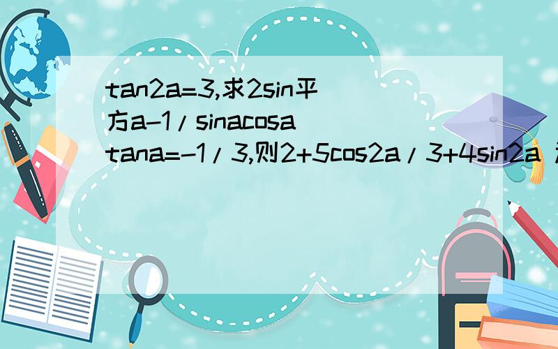 tan2a=3,求2sin平方a-1/sinacosa tana=-1/3,则2+5cos2a/3+4sin2a 过程