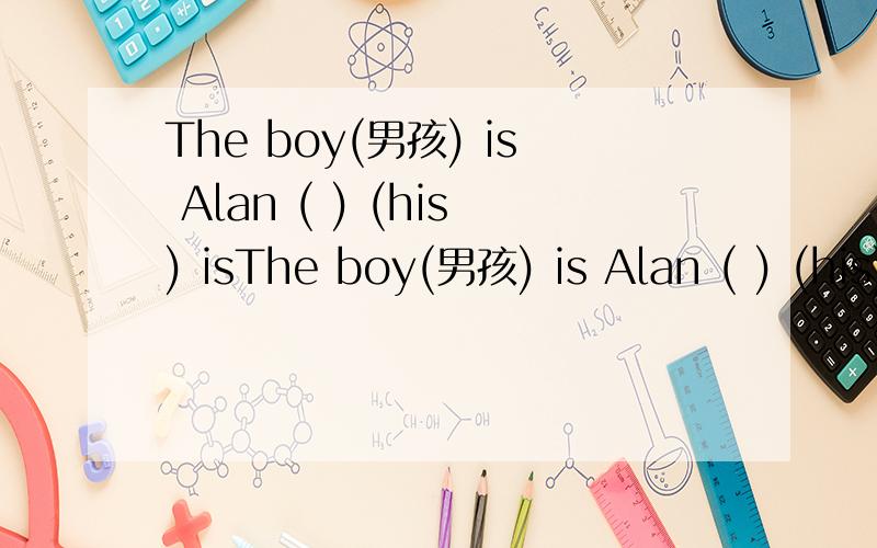 The boy(男孩) is Alan ( ) (his) isThe boy(男孩) is Alan ( ) (his) is my friend