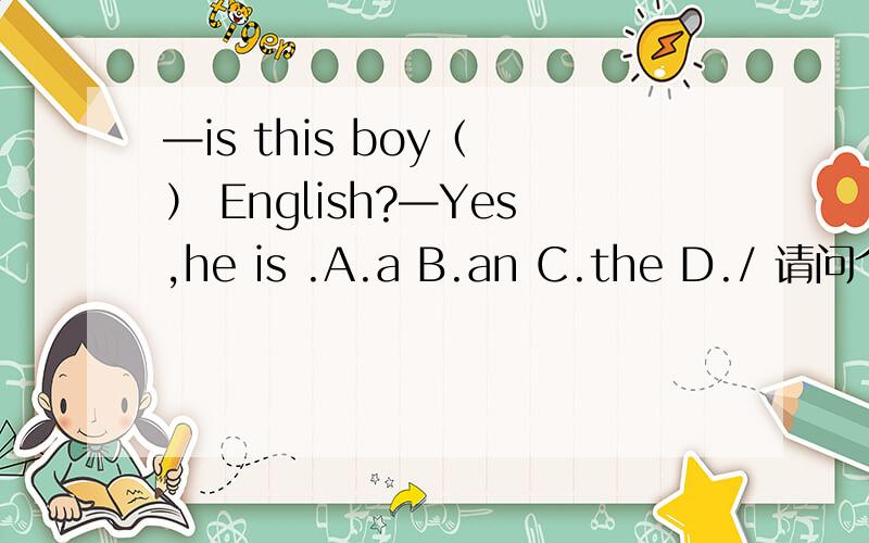—is this boy（ ） English?—Yes,he is .A.a B.an C.the D./ 请问个位我该选哪个