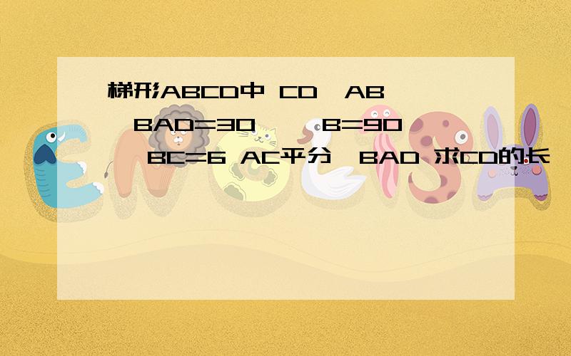 梯形ABCD中 CD‖AB ∠BAD=30° ∠B=90° BC=6 AC平分∠BAD 求CD的长