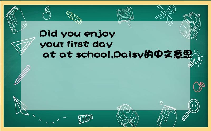 Did you enjoy your first day at at school,Daisy的中文意思