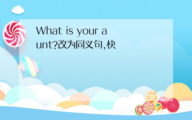 What is your aunt?改为同义句,快