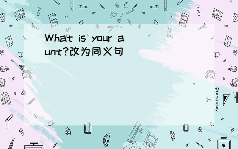 What is your aunt?改为同义句