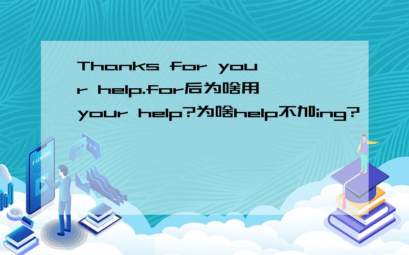 Thanks for your help.for后为啥用your help?为啥help不加ing?