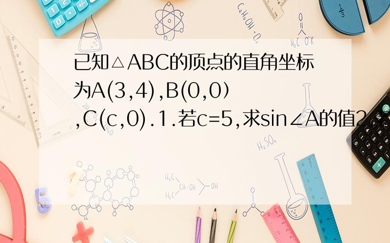 已知△ABC的顶点的直角坐标为A(3,4),B(0,0）,C(c,0).1.若c=5,求sin∠A的值2.若∠A是钝角,求c的取值范围