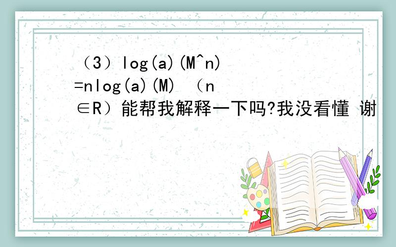 （3）log(a)(M^n)=nlog(a)(M) （n∈R）能帮我解释一下吗?我没看懂 谢