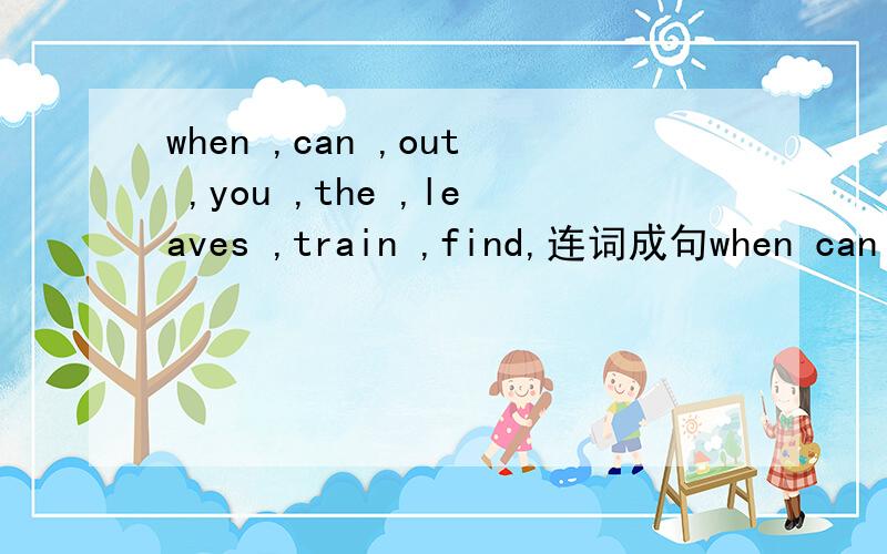 when ,can ,out ,you ,the ,leaves ,train ,find,连词成句when can out you the leaves train find