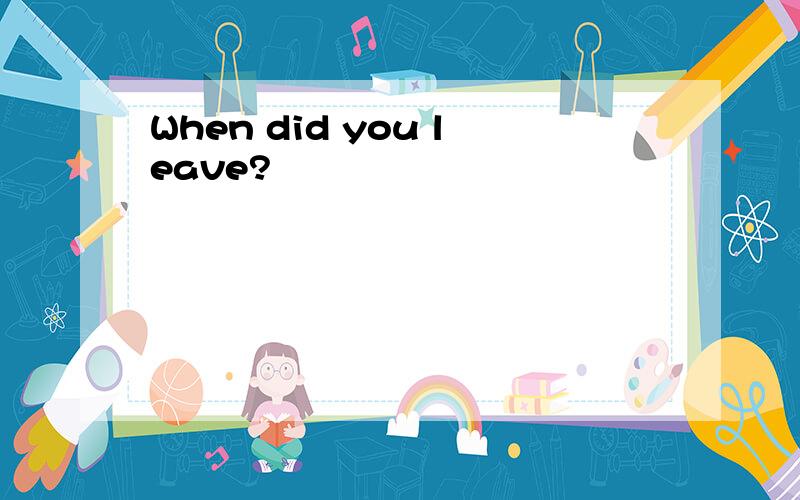 When did you leave?