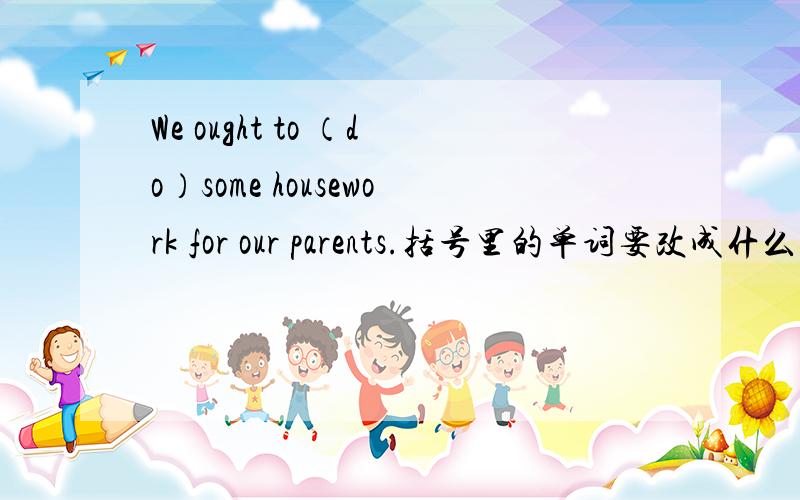 We ought to （do）some housework for our parents.括号里的单词要改成什么