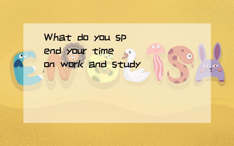 What do you spend your time on work and study