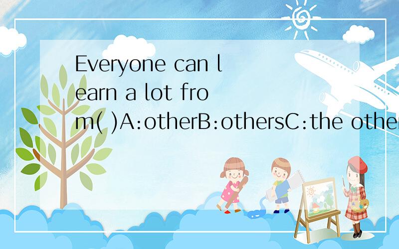 Everyone can learn a lot from( )A:otherB:othersC:the otherD:other´s