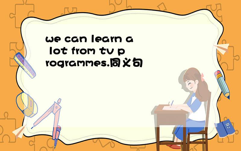 we can learn a lot from tv programmes.同义句
