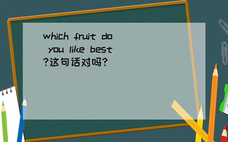 which fruit do you like best?这句话对吗?