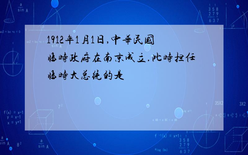 1912年1月1日,中华民国临时政府在南京成立.此时担任临时大总统的是