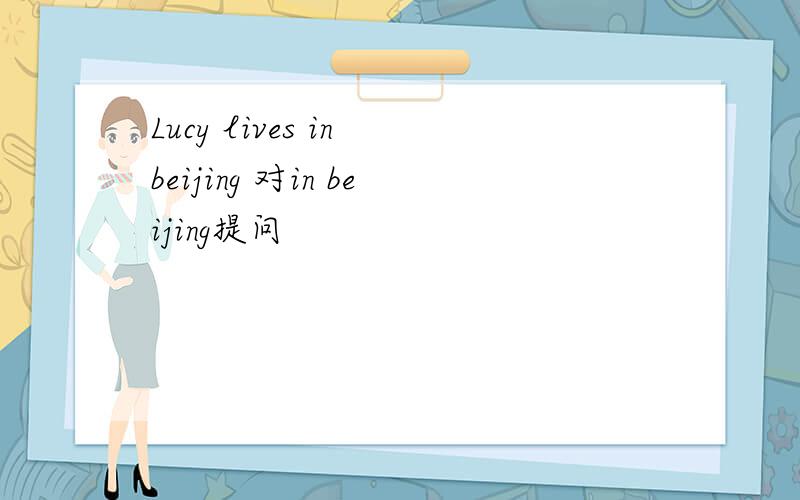 Lucy lives in beijing 对in beijing提问