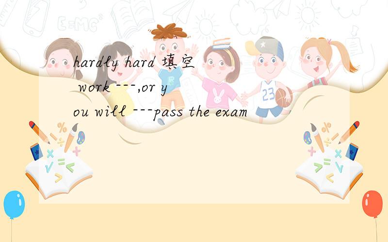 hardly hard 填空 work ---,or you will ---pass the exam