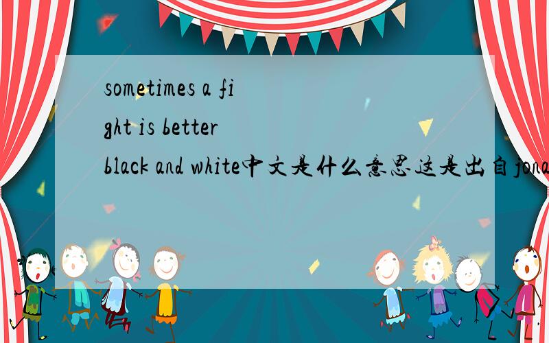 sometimes a fight is better black and white中文是什么意思这是出自jonas brothers 的black keys的最后一句,不知道如何翻译,请高手指教指教