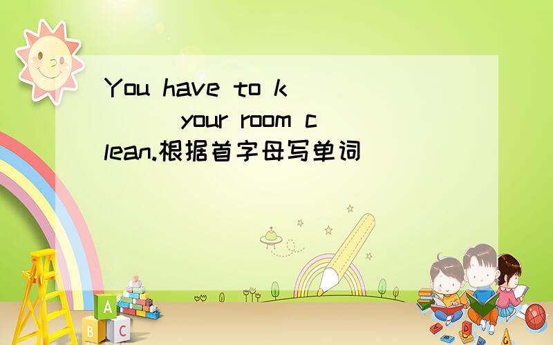 You have to k____your room clean.根据首字母写单词