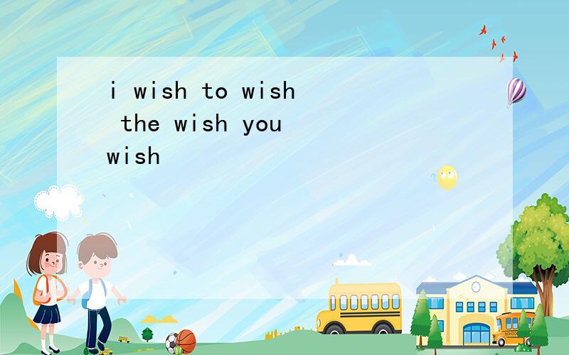 i wish to wish the wish you wish