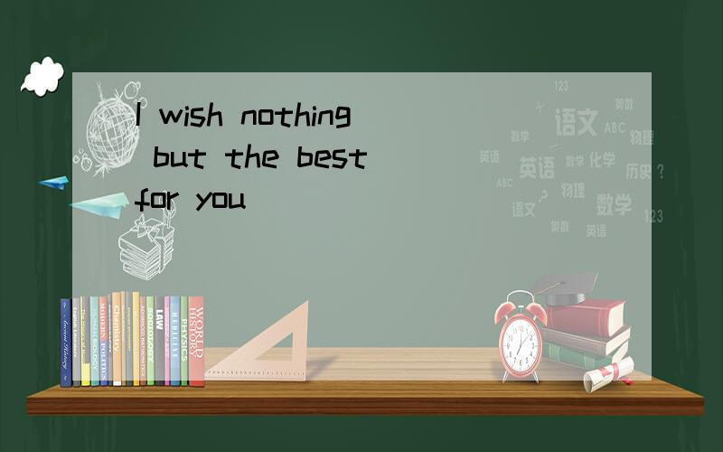 I wish nothing but the best for you