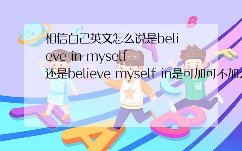 相信自己英文怎么说是believe in myself 还是believe myself in是可加可不加么?还是两个分别有不同的意思?