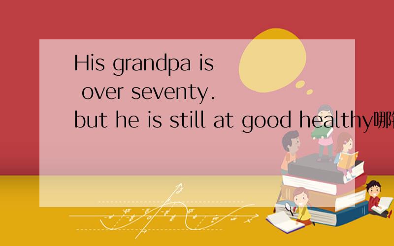 His grandpa is over seventy.but he is still at good healthy哪错啦?