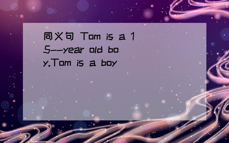 同义句 Tom is a 15--year old boy.Tom is a boy ____ _____.