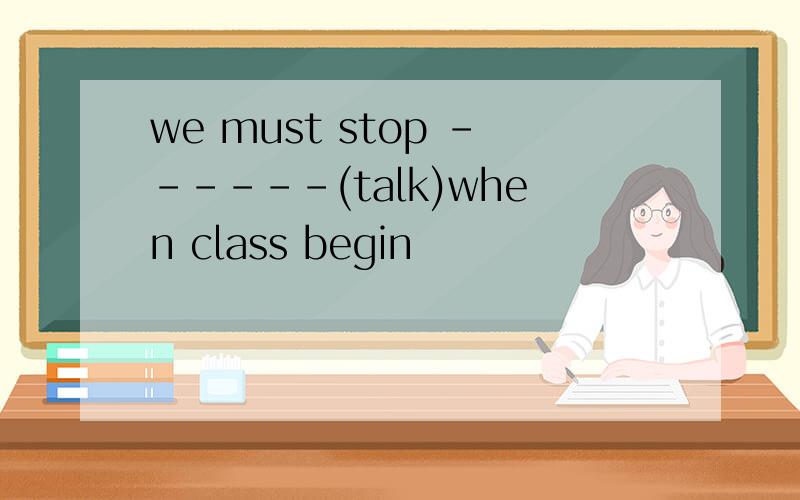 we must stop ------(talk)when class begin