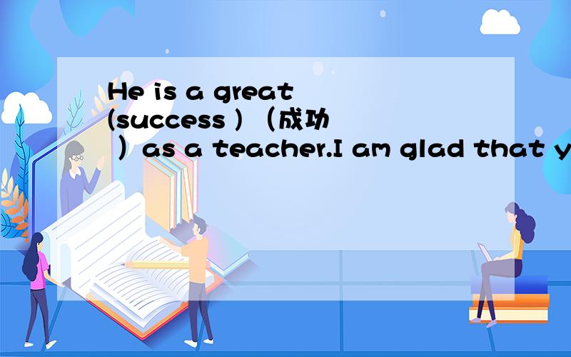 He is a great (success ) （成功 ）as a teacher.I am glad that you have (succeed)（成功 ）.