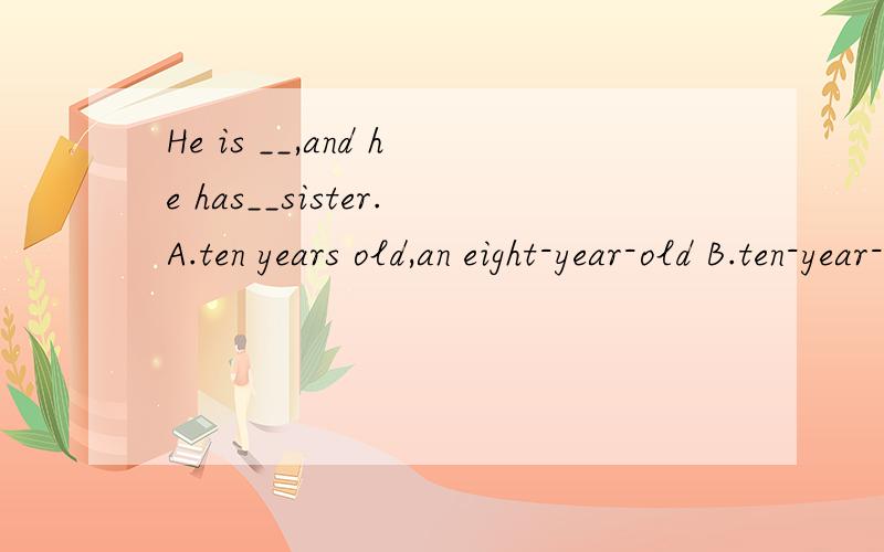 He is __,and he has__sister.A.ten years old,an eight-year-old B.ten-year-old,eight year old