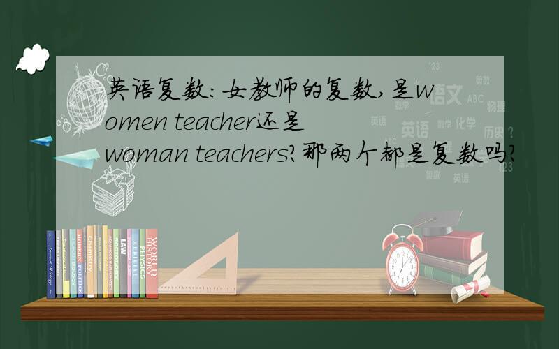 英语复数：女教师的复数,是women teacher还是woman teachers?那两个都是复数吗？