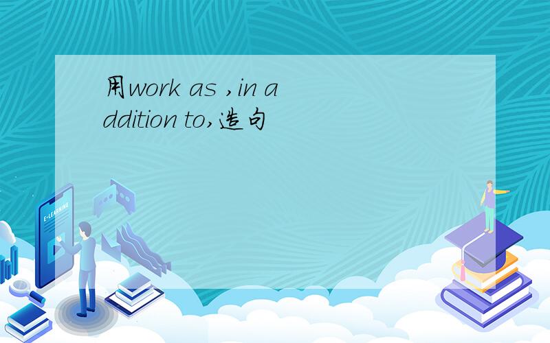 用work as ,in addition to,造句