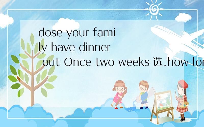 dose your family have dinner out Once two weeks 选.how long 还是 how often 为什么