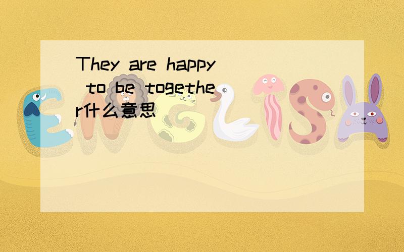 They are happy to be together什么意思