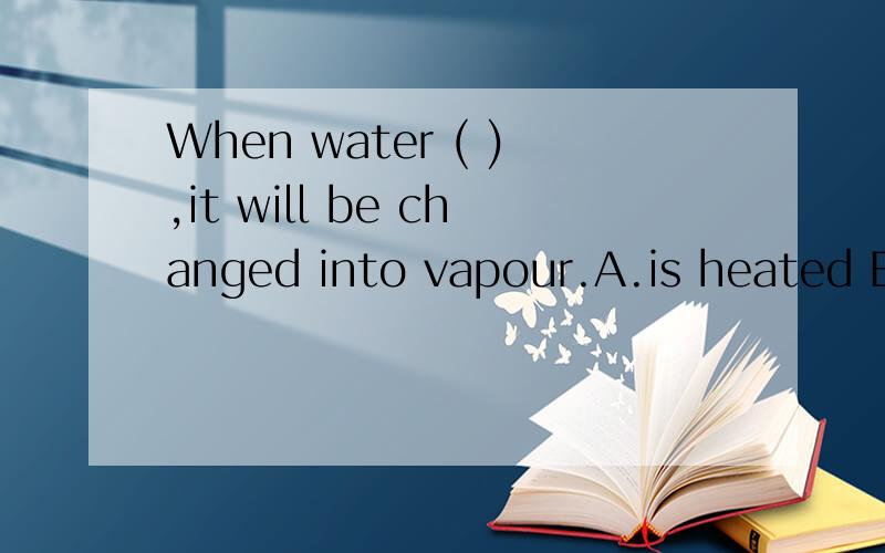 When water ( ),it will be changed into vapour.A.is heated B.heating C.has heated D.heats选择一个正确答案