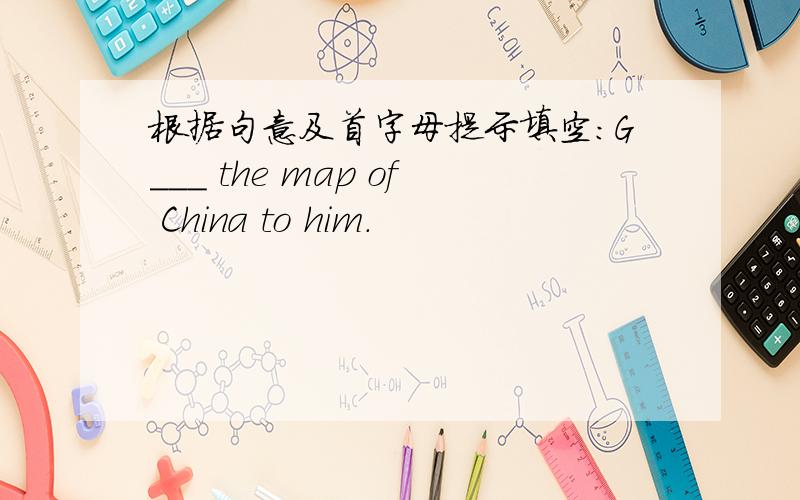 根据句意及首字母提示填空：G___ the map of China to him.