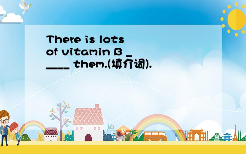 There is lots of vitamin B _____ them.(填介词).