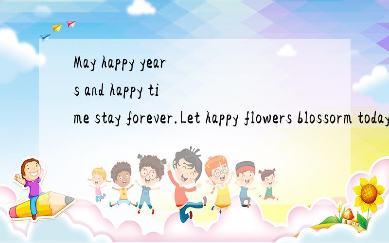 May happy years and happy time stay forever.Let happy flowers blossorm today.Let all happylness and warmth be around with you.求翻译