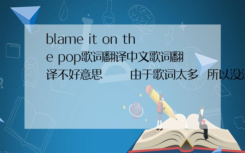 blame it on the pop歌词翻译中文歌词翻译不好意思      由于歌词太多  所以没法粘贴     很好找的  就按歌名查很辛苦  最好要中英文对应的   改天我创50个号提同样的问题,慢慢给…………请各位