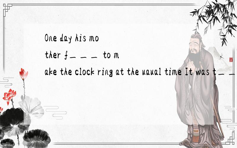 One day his mother f___ to make the clock ring at the uaual time It was t___ for breakfast