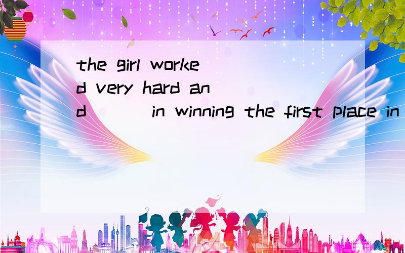 the girl worked very hard and___ in winning the first place in her class.