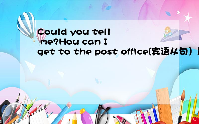 Could you tell me?Hou can I get to the post office(宾语从句）题目意思就是把上面两句合并成一句宾语从句快,9点以前!
