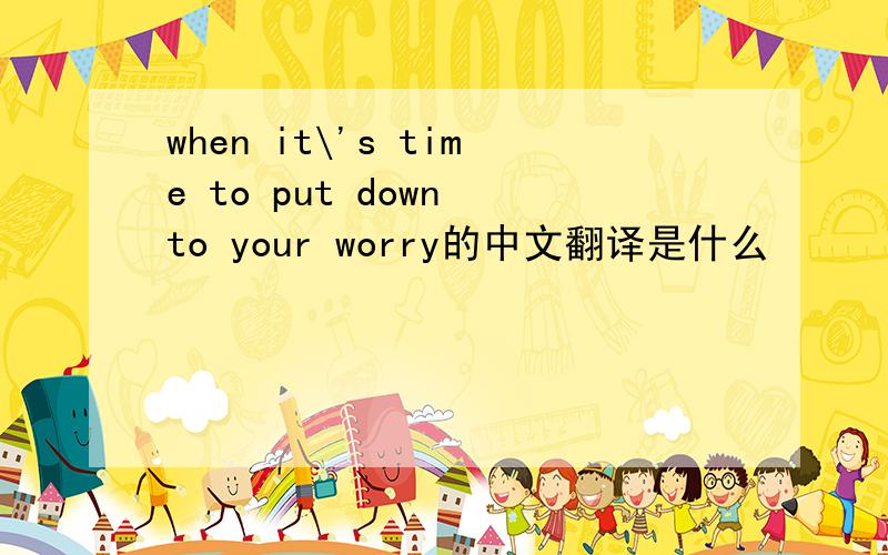when it\'s time to put down to your worry的中文翻译是什么
