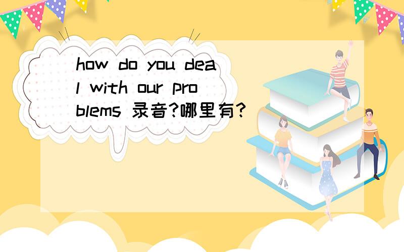 how do you deal with our problems 录音?哪里有?