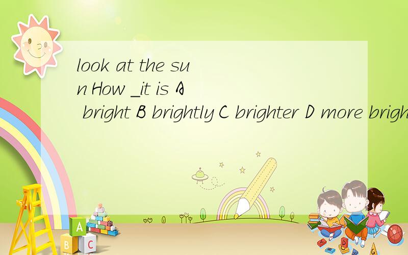 look at the sun How _it is A bright B brightly C brighter D more bright