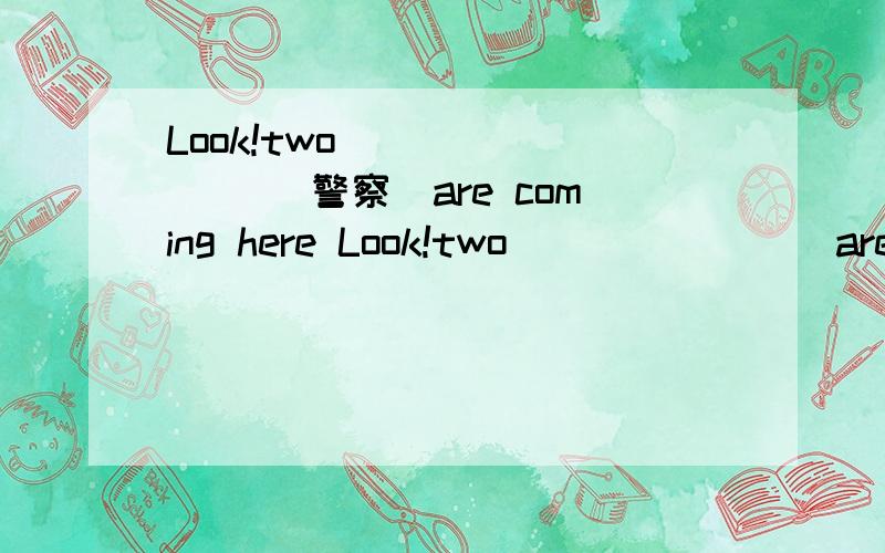 Look!two _______ (警察)are coming here Look!two _______ are coming here